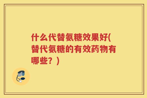 什么代替氨糖效果好(替代氨糖的有效有哪些？)