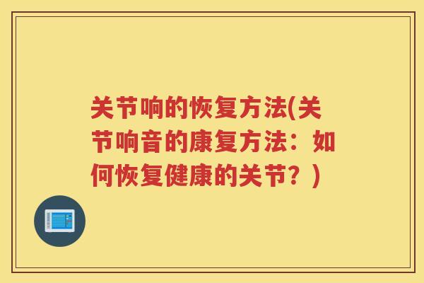 关节响的恢复方法(关节响音的康复方法：如何恢复健康的关节？)