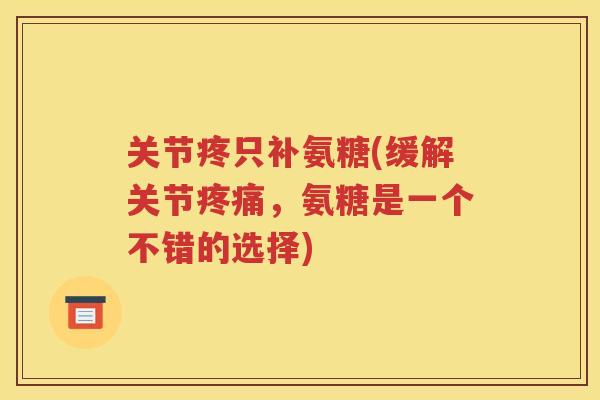 关节疼只补氨糖(缓解关节，氨糖是一个不错的选择)