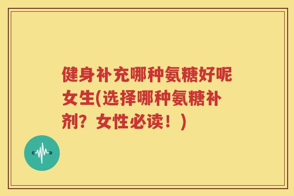 健身补充哪种氨糖好呢女生(选择哪种氨糖补剂？女性必读！)
