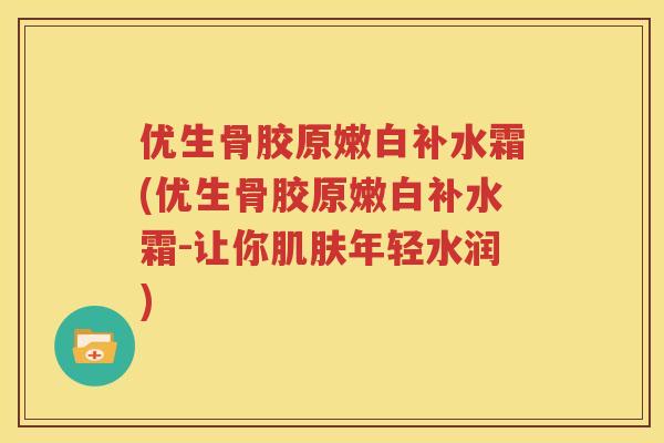 优生骨胶原嫩白补水霜(优生骨胶原嫩白补水霜-让你年轻水润)