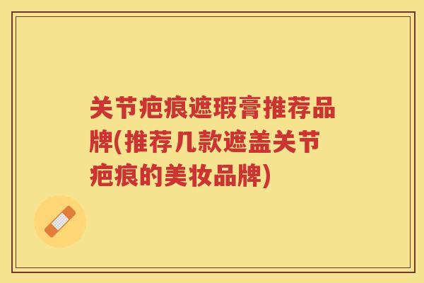 关节疤痕遮瑕膏推荐品牌(推荐几款遮盖关节疤痕的美妆品牌)