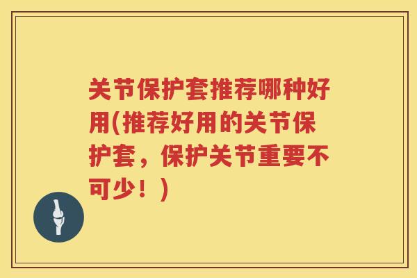 关节保护套推荐哪种好用(推荐好用的关节保护套，保护关节重要不可少！)
