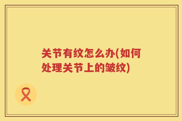 关节有纹怎么办(如何处理关节上的皱纹)