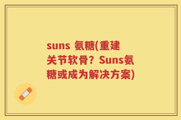 suns 氨糖(重建关节软骨？Suns氨糖或成为解决方案)