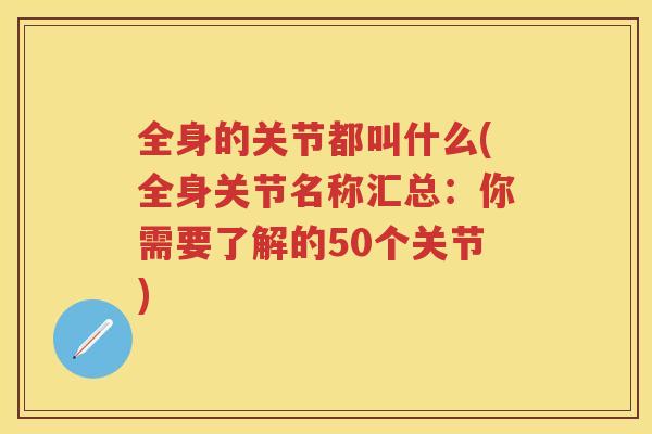 全身的关节都叫什么(全身关节名称汇总：你需要了解的50个关节)