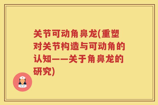 关节可动角鼻龙(重塑对关节构造与可动角的认知——关于角鼻龙的研究)