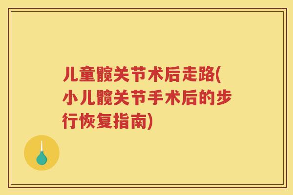 儿童髋关节术后走路(小儿髋关节手术后的步行恢复指南)