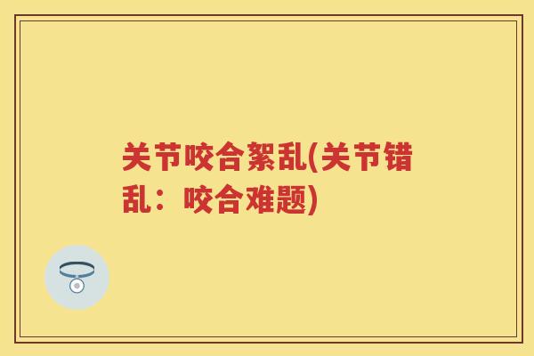 关节咬合絮乱(关节错乱：咬合难题)