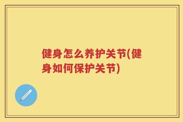健身怎么养护关节(健身如何保护关节)