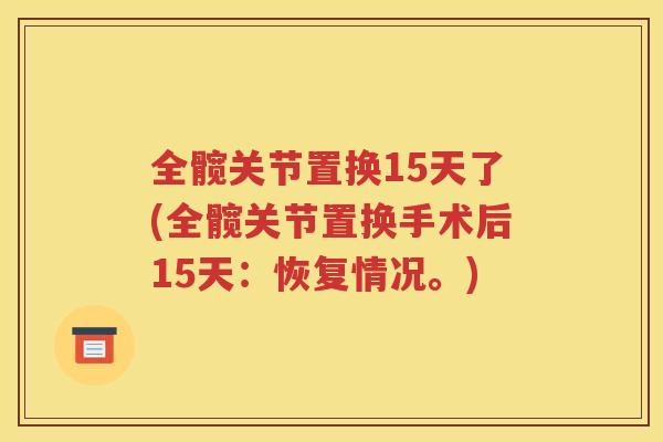 全髋关节置换15天了(全髋关节置换手术后15天：恢复情况。)