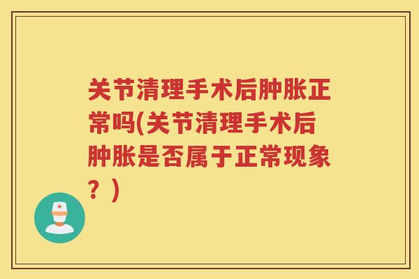 关节清理手术后正常吗(关节清理手术后是否属于正常现象？)