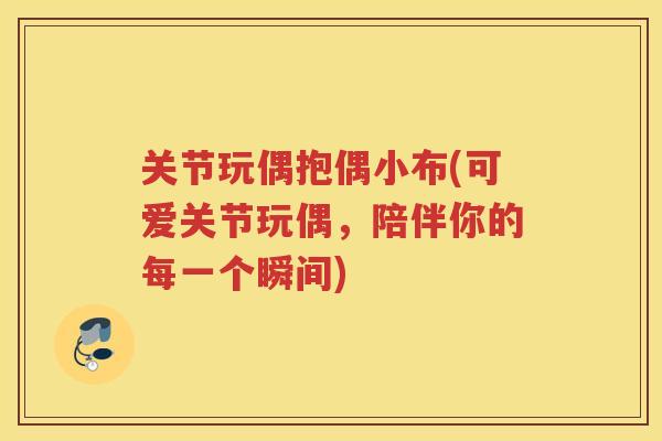 关节玩偶抱偶小布(可爱关节玩偶，陪伴你的每一个瞬间)