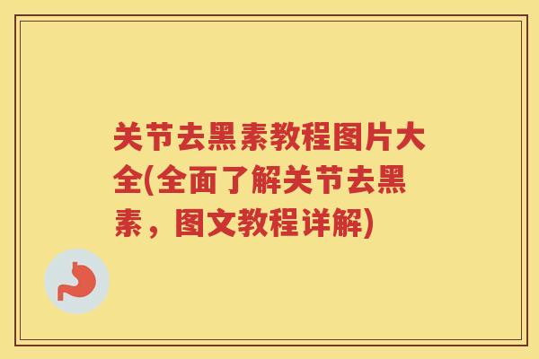 关节去黑素教程图片大全(全面了解关节去黑素,图文教程详解) 关节去黑素教程图片大全(全面了解关节去黑素,图文教程详解)