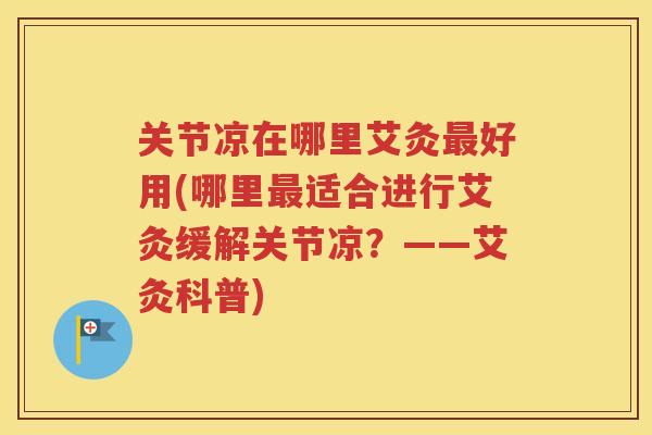 关节凉在哪里艾灸好用(哪里适合进行艾灸缓解关节凉？——艾灸科普)