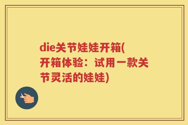 die关节娃娃开箱(开箱体验：试用一款关节灵活的娃娃)