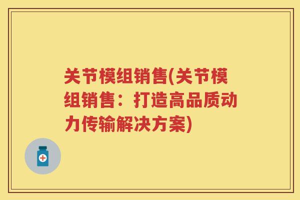 关节模组销售(关节模组销售：打造高品质动力传输解决方案)