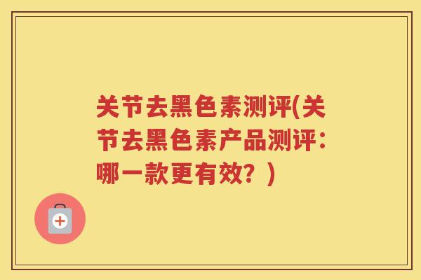 关节去黑色素测评(关节去黑色素产品测评：哪一款更有效？)