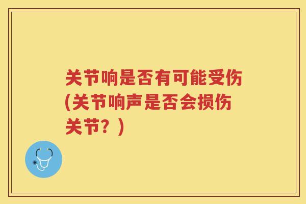 关节响是否有可能受伤(关节响声是否会损伤关节？)