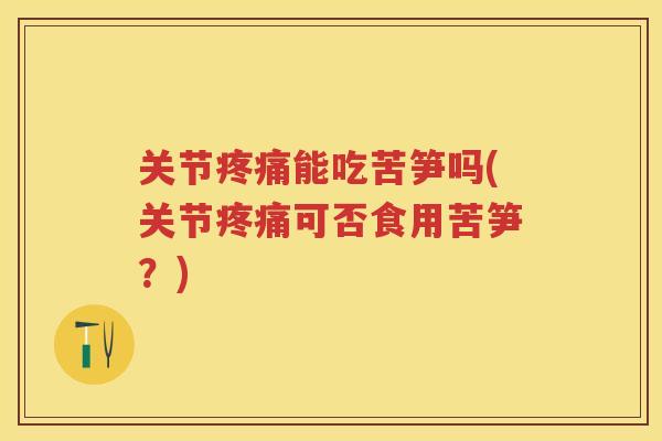 关节能吃苦笋吗(关节可否食用苦笋？)