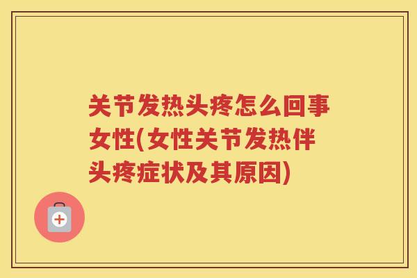 关节发热头疼怎么回事女性(女性关节发热伴头疼症状及其原因)