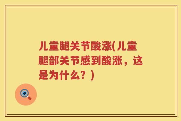 儿童腿关节酸涨(儿童腿部关节感到酸涨，这是为什么？)