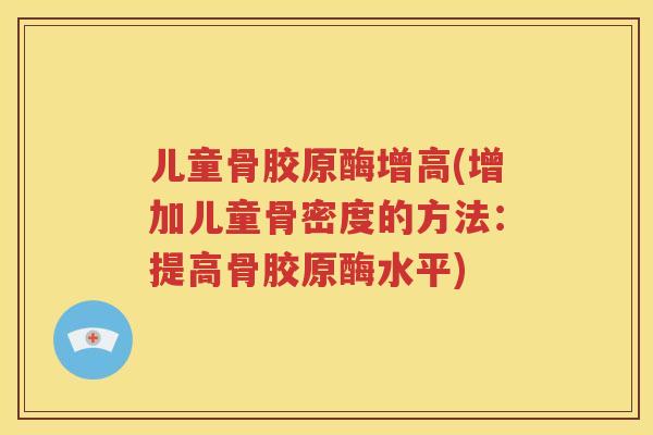 儿童骨胶原酶增高(增加儿童骨密度的方法：提高骨胶原酶水平)