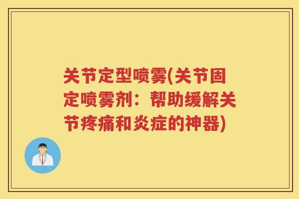 关节定型喷雾(关节固定喷雾剂：帮助缓解关节和的神器)