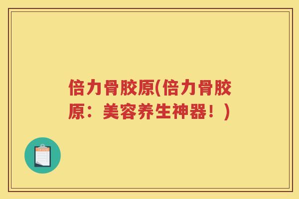 倍力骨胶原(倍力骨胶原:美容养生神器!) 倍力骨胶原(倍力骨胶原:美容养生神器!)