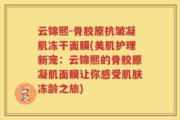 云锦熙-骨胶原抗皱凝肌冻干面膜(美肌护理新宠：云锦熙的骨胶原凝肌面膜让你感受冻龄之旅)