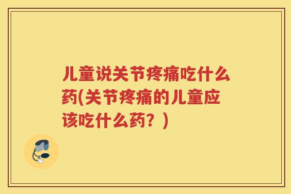 儿童说关节吃什么药(关节的儿童应该吃什么药？)