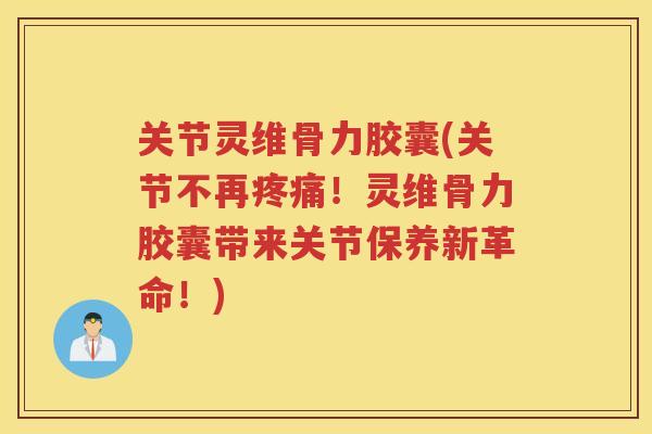 关节灵维骨力胶囊(关节不再！灵维骨力胶囊带来关节保养新革命！)