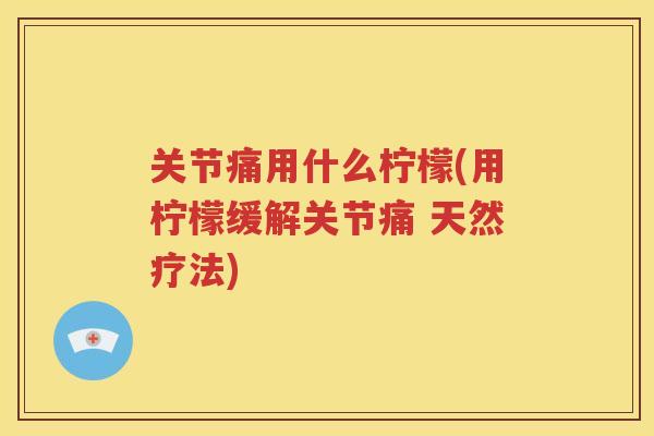 关节痛用什么柠檬(用柠檬缓解关节痛 天然疗法) 关节痛用什么柠檬(用柠檬缓解关节痛 天然疗法)