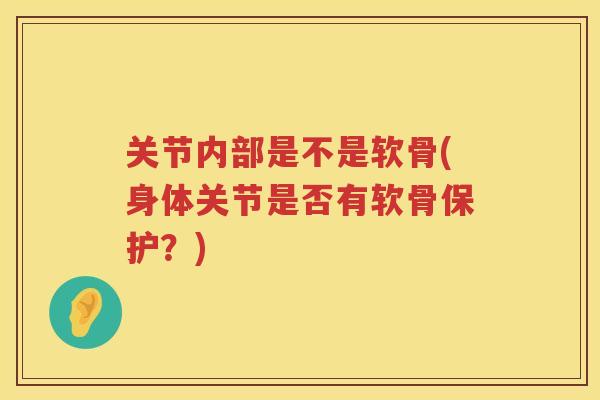 关节内部是不是软骨(身体关节是否有软骨保护？)