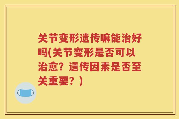 关节变形遗传嘛能好吗(关节变形是否可以愈？遗传因素是否至关重要？)