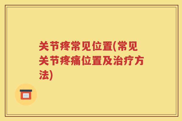 关节疼常见位置(常见关节位置及方法)