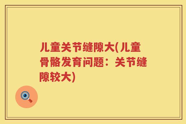 儿童关节缝隙大(儿童骨骼发育问题:关节缝隙较大) 儿童关节缝隙大(儿童骨骼发育问题:关节缝隙较大)