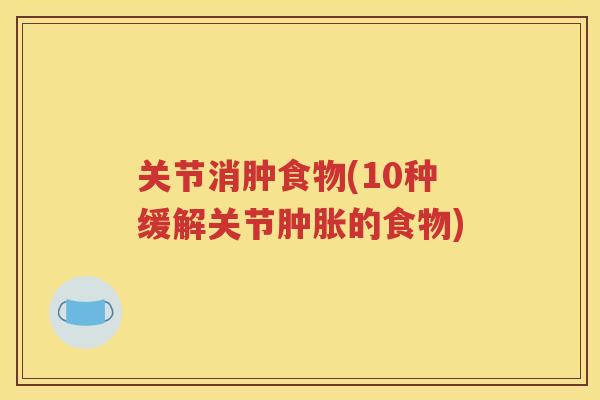 关节消肿食物(10种缓解关节的食物) 关节消肿食物(10种缓解关节的食物)