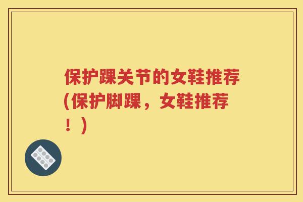 保护踝关节的女鞋推荐(保护脚踝，女鞋推荐！)