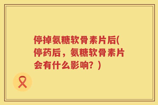 停掉氨糖软骨素片后(停药后，氨糖软骨素片会有什么影响？)
