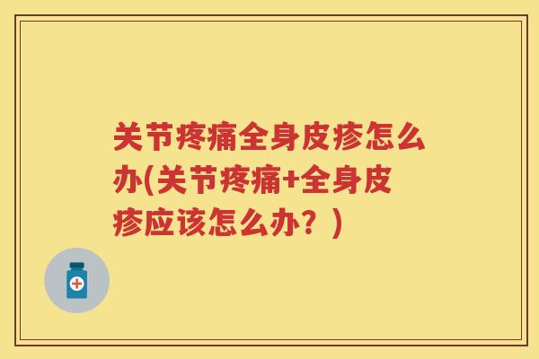 关节全身皮疹怎么办(关节+全身皮疹应该怎么办?) 关节全身皮疹怎么办(关节+全身皮疹应该怎么办?)