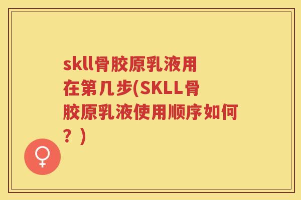 skll骨胶原乳液用在第几步(SKLL骨胶原乳液使用顺序如何？)