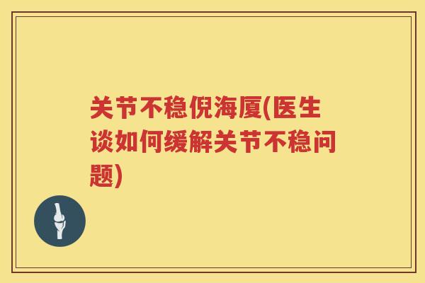 关节不稳倪海厦(医生谈如何缓解关节不稳问题)