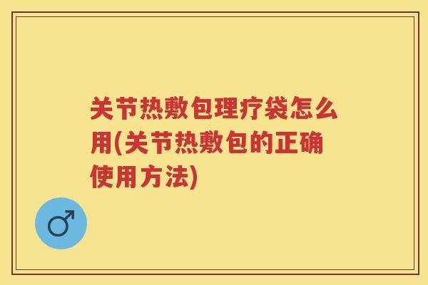 关节热敷包理疗袋怎么用(关节热敷包的正确使用方法)