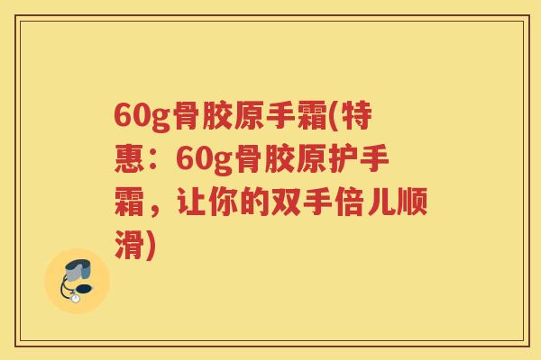 60g骨胶原手霜(特惠：60g骨胶原护手霜，让你的双手倍儿顺滑)