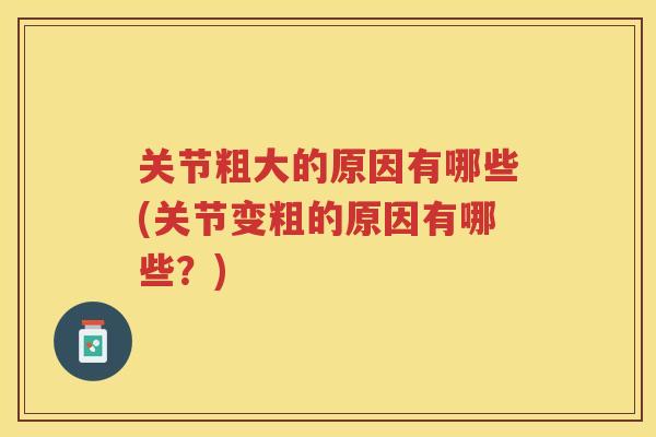 关节粗大的原因有哪些(关节变粗的原因有哪些？)
