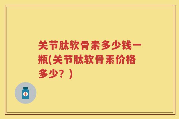 关节肽软骨素多少钱一瓶(关节肽软骨素价格多少？)