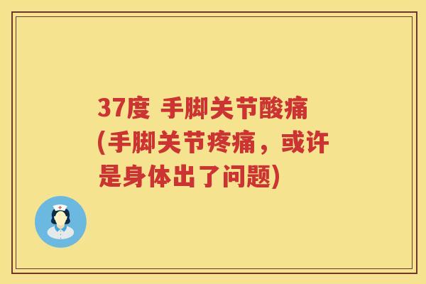 37度 手脚关节酸痛(手脚关节，或许是身体出了问题)