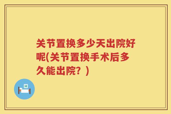关节置换多少天出院好呢(关节置换手术后多久能出院？)