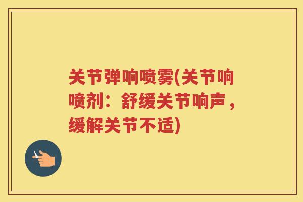 关节弹响喷雾(关节响喷剂：舒缓关节响声，缓解关节不适)